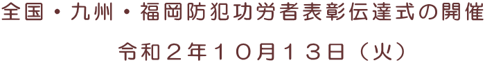 全国・九州・福岡防犯功労者表彰伝達式の開催  　　　　　令和２年１０月１３日（火）